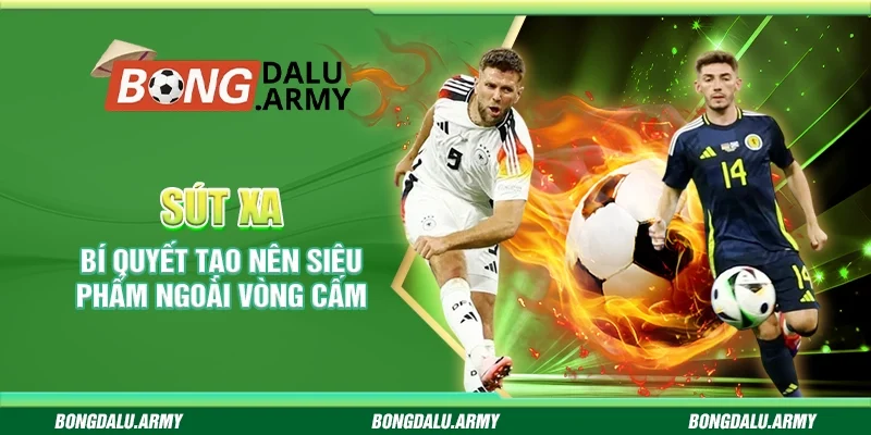 Sút xa - Bí quyết tạo nên siêu phẩm ngoài vòng cấm