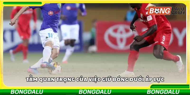 Tầm quan trọng của việc giữ bóng dưới áp lực