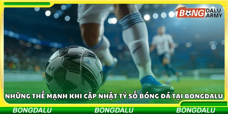 Thế mạnh khi cập nhật tỷ số bóng đá tại Bongdalu