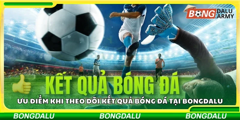 Ưu điểm khi theo dõi kết quả bóng đá tại Bongdalu