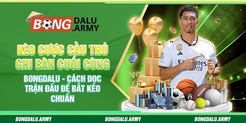 Kèo cược cầu thủ ghi bàn cuối cùng Bongdalu - Cách đọc trận đấu để bắt kèo chuẩn