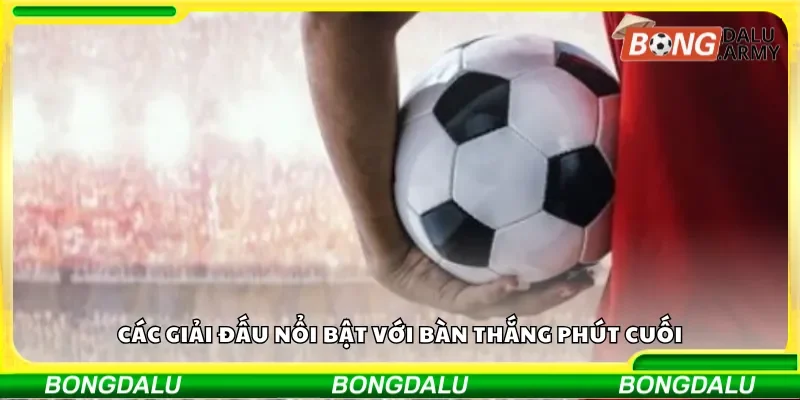 Các giải đấu nổi bật với bàn thắng phút cuối