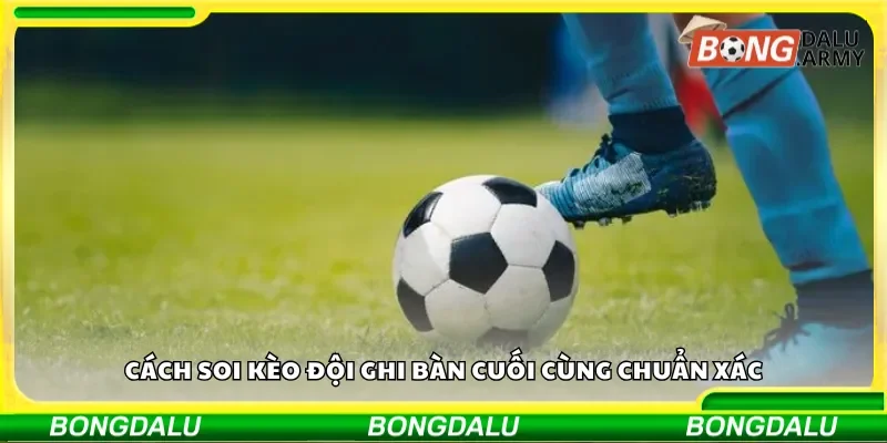 Cách soi kèo đội ghi bàn cuối cùng chuẩn xác