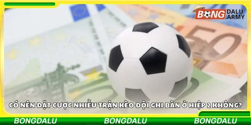 Có nên đặt cược nhiều trận kèo đội ghi bàn ở hiệp 2 không?