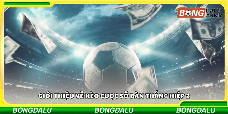 Tổng quan về kèo cược số bàn thắng trong hiệp 2