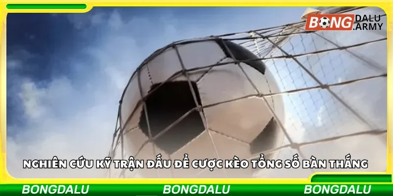 Nghiên cứu kỹ trận đấu để cược kèo tổng số bàn thắng